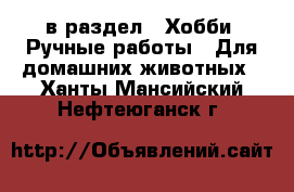  в раздел : Хобби. Ручные работы » Для домашних животных . Ханты-Мансийский,Нефтеюганск г.